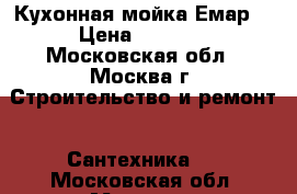Кухонная мойка Емар. › Цена ­ 3 500 - Московская обл., Москва г. Строительство и ремонт » Сантехника   . Московская обл.,Москва г.